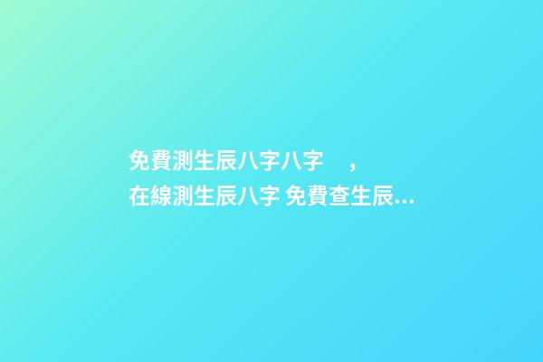 免費測生辰八字八字，在線測生辰八字 免費查生辰八字查詢，怎么查自己的生辰八字-第1張-觀點-玄機派